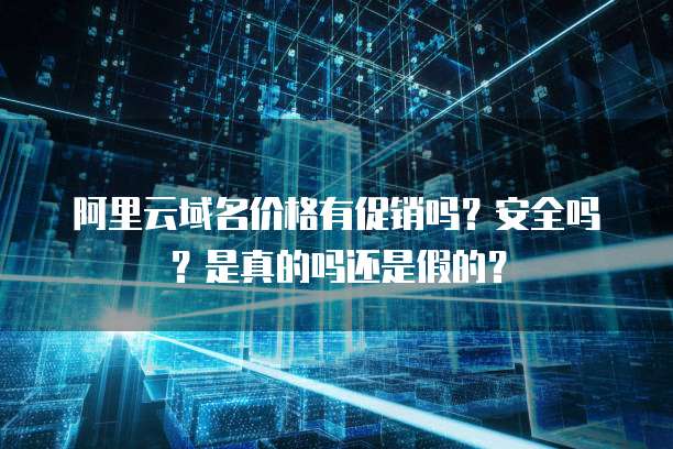 阿里云域名价格有促销吗?安全吗?是真的吗还是假的?