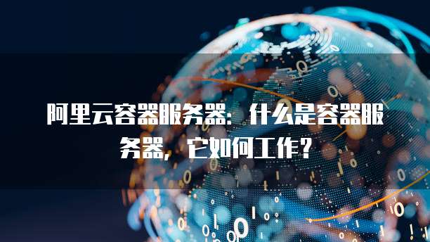 阿里云容器服务器：什么是容器服务器，它如何工作？