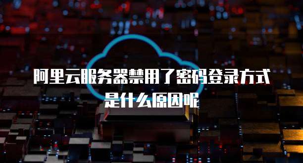 阿里云服务器禁用了密码登录方式是什么原因呢