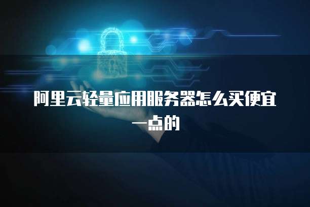 阿里云轻量应用服务器怎么买便宜一点的