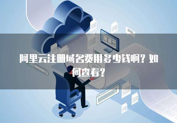 阿里云注册域名费用多少钱啊?如何查看?