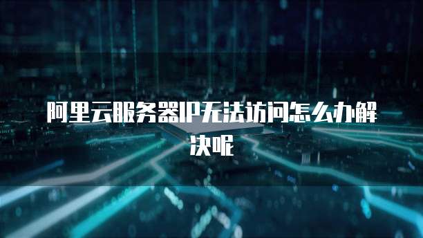 阿里云服务器IP无法访问怎么办解决呢