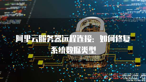 阿里云服务器远程连接:如何修复系统数据类型