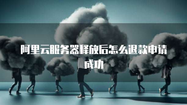 阿里云服务器释放后怎么退款申请成功