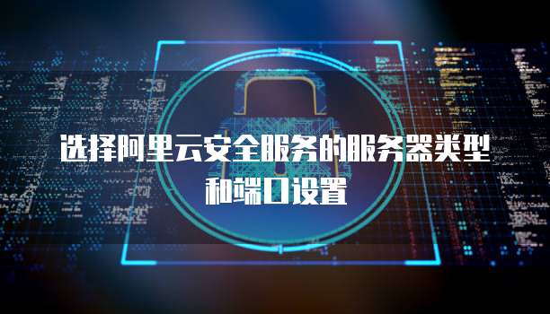 选择阿里云安全服务的服务器类型和端口设置