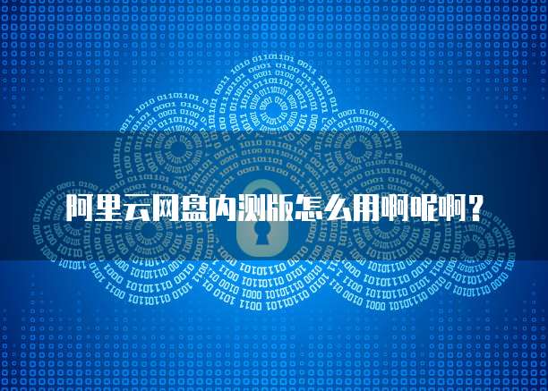 阿里云网盘内测版怎么用啊呢啊?