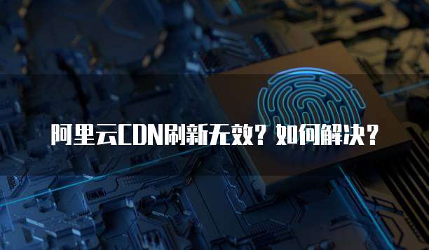 阿里云CDN刷新无效?如何解决?