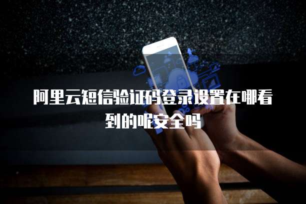 阿里云短信验证码登录设置在哪看到的呢安全吗