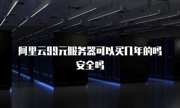 阿里云99元服务器可以买几年的吗安全吗