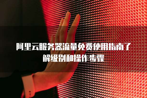 阿里云服务器流量免费使用指南了解级别和操作步骤