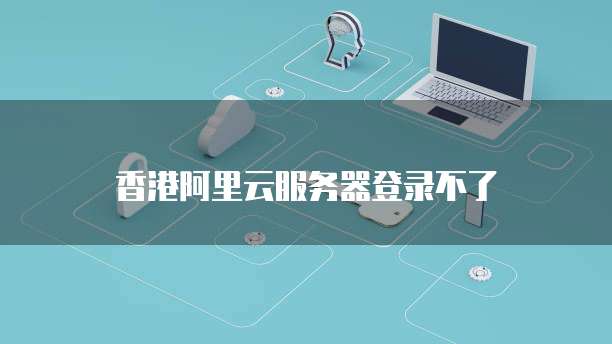 香港阿里云服务器登录不了