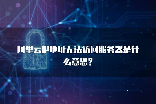 阿里云IP地址无法访问服务器是什么意思？