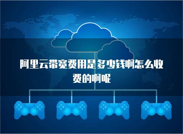 阿里云带宽费用是多少钱啊怎么收费的啊呢