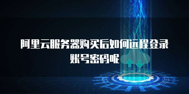 阿里云服务器购买后如何远程登录账号密码呢