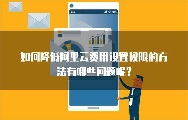 如何降低阿里云费用设置权限的方法有哪些问题呢？