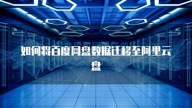 如何将百度网盘数据迁移至阿里云盘