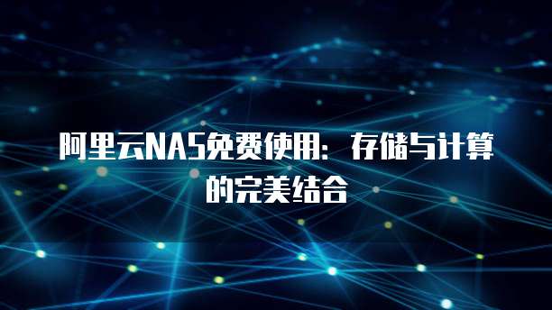 阿里云NAS免费使用:存储与计算的完美结合