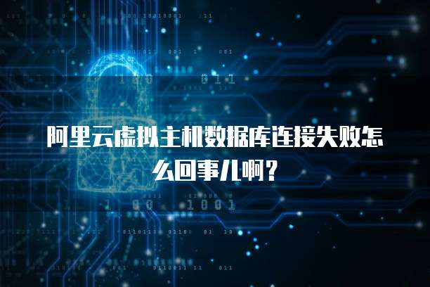 阿里云虚拟主机数据库连接失败怎么回事儿啊?