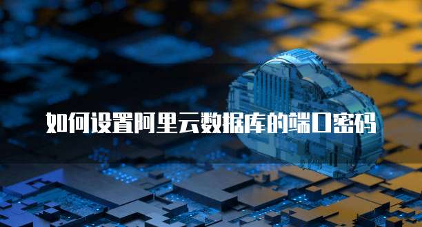 如何设置阿里云数据库的端口密码
