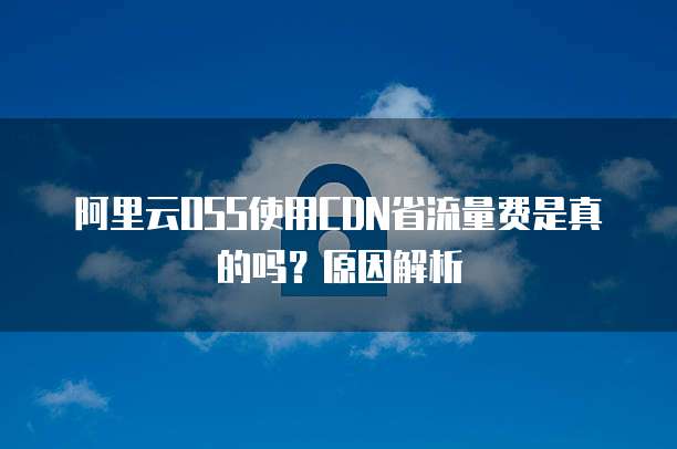 阿里云OSS使用CDN省流量费是真的吗?原因解析