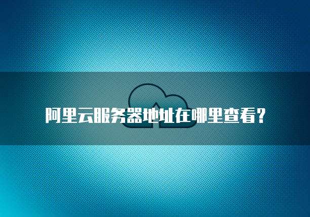 阿里云服务器地址在哪里查看?