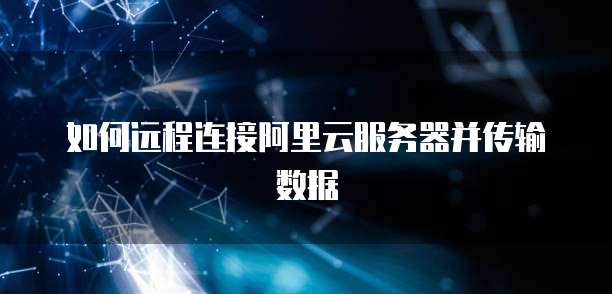 如何远程连接阿里云服务器并传输数据