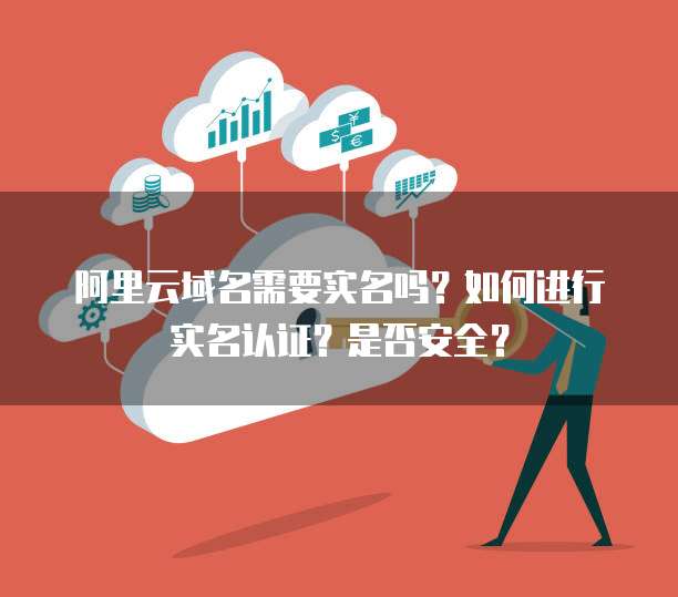 阿里云域名需要实名吗?如何进行实名认证?是否安全?