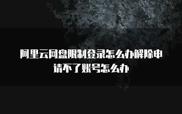 阿里云网盘限制登录怎么办解除申请不了账号怎么办
