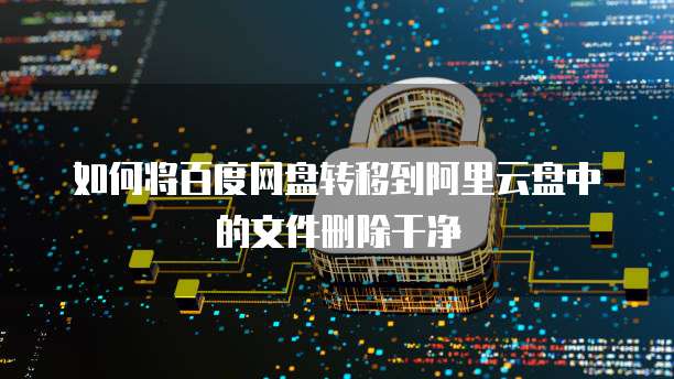 如何将百度网盘转移到阿里云盘中的文件删除干净