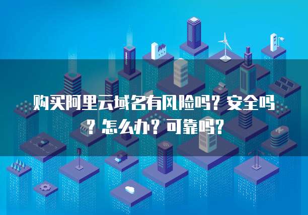 购买阿里云域名有风险吗?安全吗?怎么办?可靠吗?