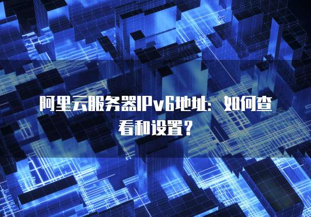 阿里云服务器IPv6地址:如何查看和设置?