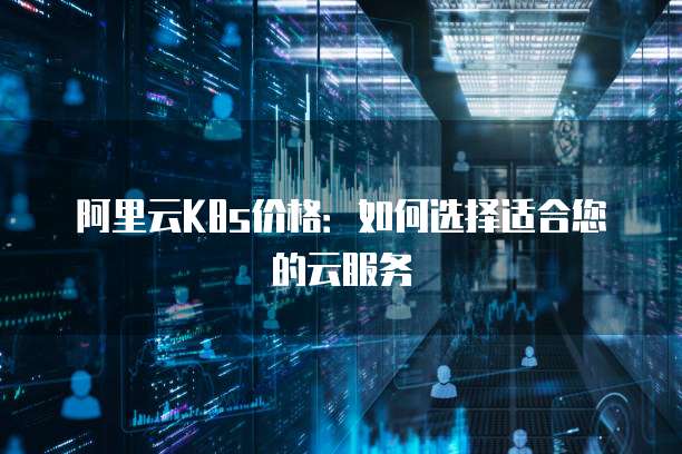 阿里云K8s价格：如何选择适合您的云服务