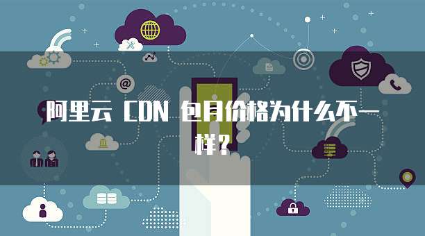 阿里云 CDN 包月价格为什么不一样？