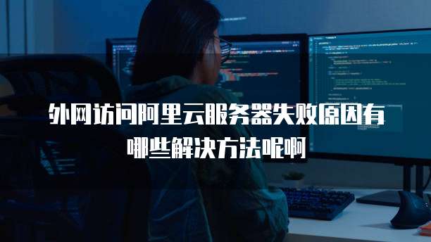 外网访问阿里云服务器失败原因有哪些解决方法呢啊
