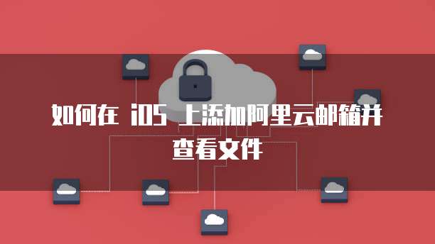 如何在 iOS 上添加阿里云邮箱并查看文件