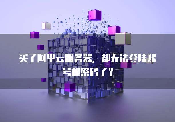 买了阿里云服务器,却无法登陆账号和密码了?