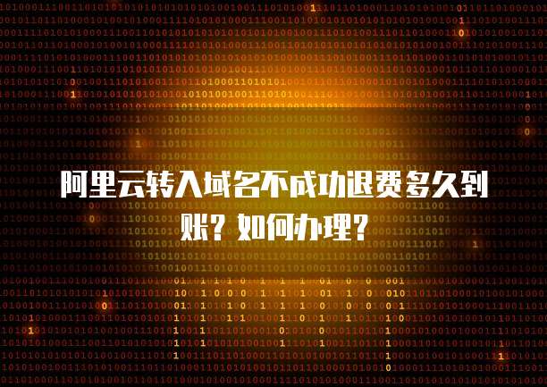 阿里云转入域名不成功退费多久到账?如何办理?