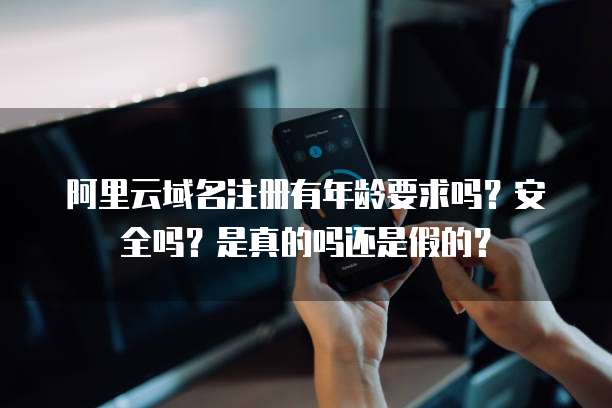 阿里云域名注册有年龄要求吗?安全吗?是真的吗还是假的?