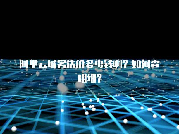 阿里云域名估价多少钱啊?如何查明细?