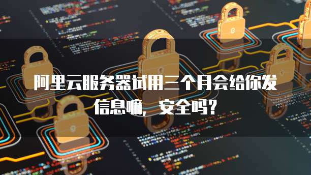 阿里云服务器试用三个月会给你发信息嘛,安全吗?