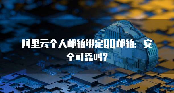阿里云个人邮箱绑定QQ邮箱：安全可靠吗？
