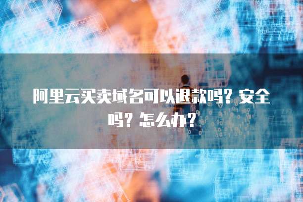 阿里云买卖域名可以退款吗?安全吗?怎么办?