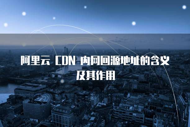 阿里云 CDN 内网回源地址的含义及其作用