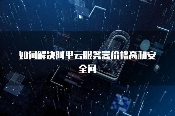 如何解决阿里云服务器价格高和安全问