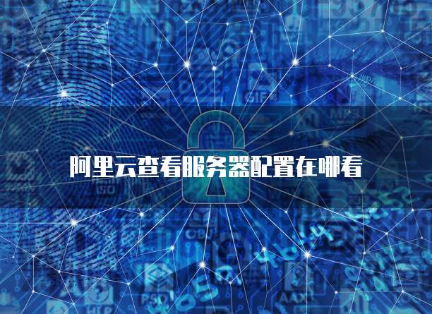 阿里云查看服务器配置在哪看