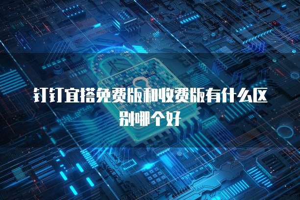 钉钉宜搭免费版和收费版有什么区别哪个好