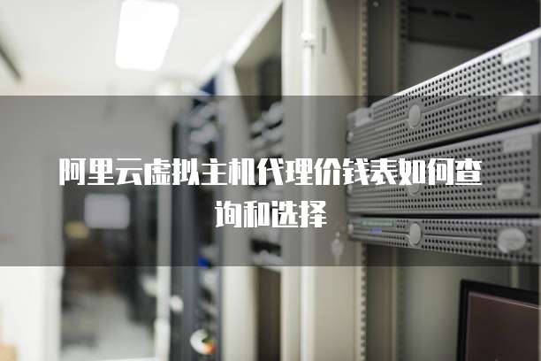 阿里云虚拟主机代理价钱表如何查询和选择