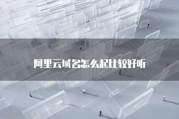 阿里云域名怎么起比较好听