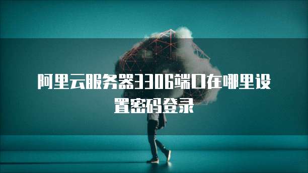阿里云服务器3306端口在哪里设置密码登录