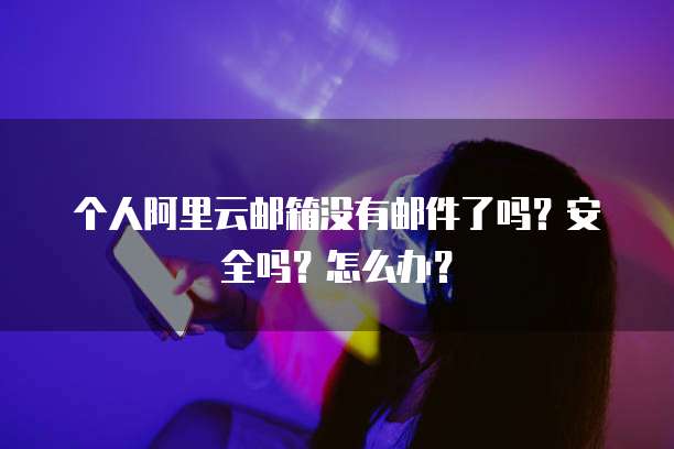 个人阿里云邮箱没有邮件了吗?安全吗?怎么办?